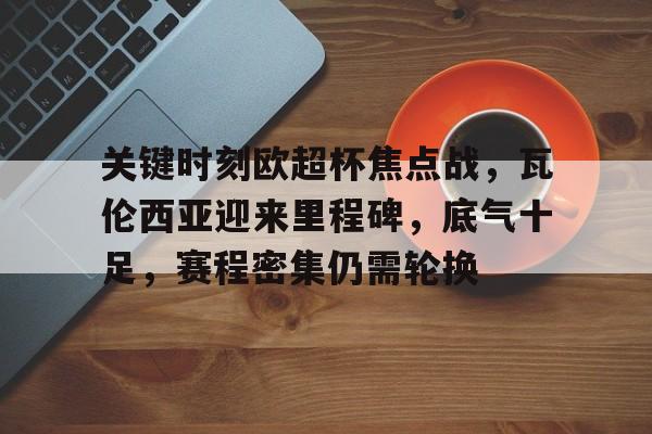 九游官网-关键时刻欧超杯焦点战，瓦伦西亚迎来里程碑，底气十足，赛程密集仍需轮换(墨胜利对悉尼fc)